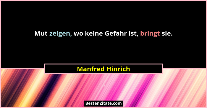 Mut zeigen, wo keine Gefahr ist, bringt sie.... - Manfred Hinrich
