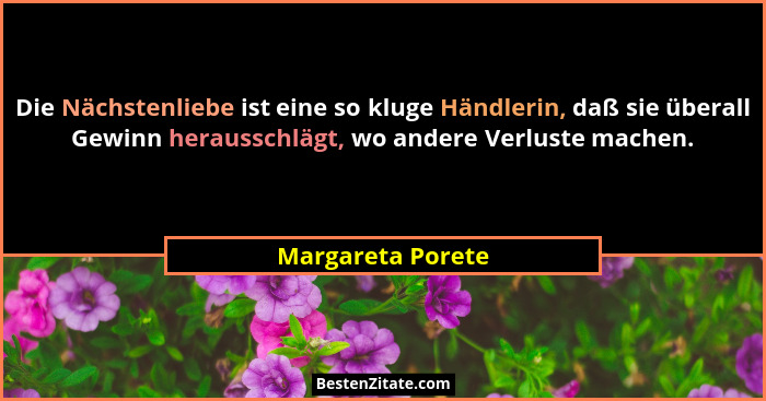 Die Nächstenliebe ist eine so kluge Händlerin, daß sie überall Gewinn herausschlägt, wo andere Verluste machen.... - Margareta Porete