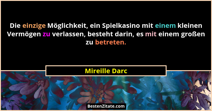 Die einzige Möglichkeit, ein Spielkasino mit einem kleinen Vermögen zu verlassen, besteht darin, es mit einem großen zu betreten.... - Mireille Darc