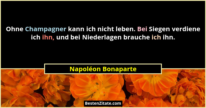 Ohne Champagner kann ich nicht leben. Bei Siegen verdiene ich ihn, und bei Niederlagen brauche ich ihn.... - Napoléon Bonaparte