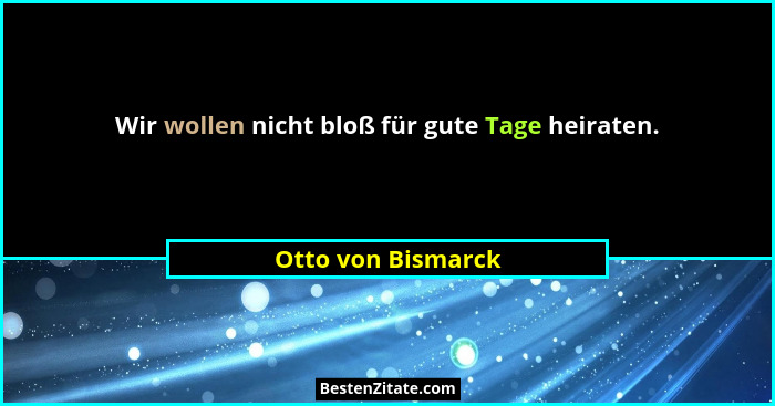 Wir wollen nicht bloß für gute Tage heiraten.... - Otto von Bismarck
