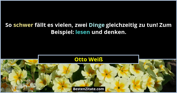 So schwer fällt es vielen, zwei Dinge gleichzeitig zu tun! Zum Beispiel: lesen und denken.... - Otto Weiß