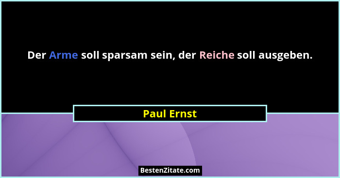 Der Arme soll sparsam sein, der Reiche soll ausgeben.... - Paul Ernst