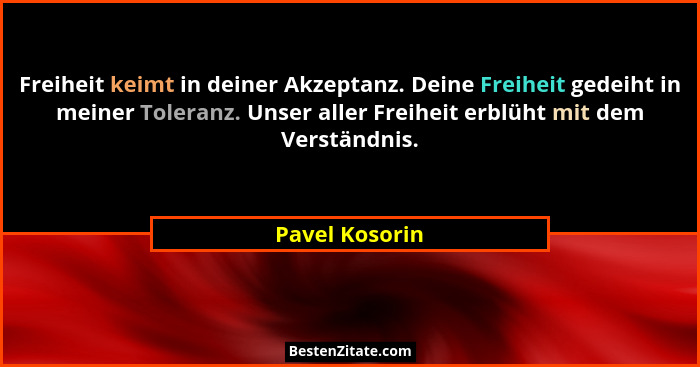 Freiheit keimt in deiner Akzeptanz. Deine Freiheit gedeiht in meiner Toleranz. Unser aller Freiheit erblüht mit dem Verständnis.... - Pavel Kosorin