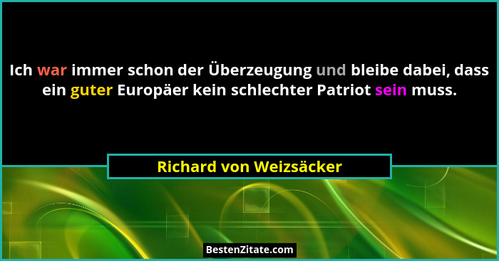 Ich war immer schon der Überzeugung und bleibe dabei, dass ein guter Europäer kein schlechter Patriot sein muss.... - Richard von Weizsäcker