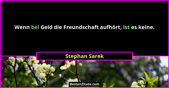 Wenn bei Geld die Freundschaft aufhört, ist es keine.... - Stephan Sarek