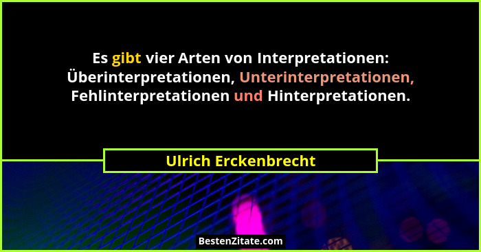 Es gibt vier Arten von Interpretationen: Überinterpretationen, Unterinterpretationen, Fehlinterpretationen und Hinterpretationen... - Ulrich Erckenbrecht