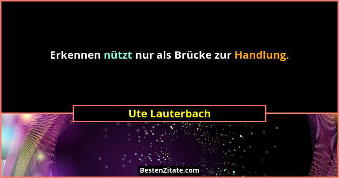 Erkennen nützt nur als Brücke zur Handlung.... - Ute Lauterbach