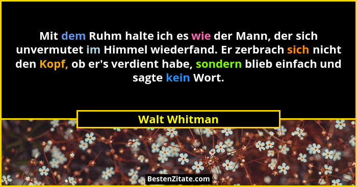 Mit dem Ruhm halte ich es wie der Mann, der sich unvermutet im Himmel wiederfand. Er zerbrach sich nicht den Kopf, ob er's verdient... - Walt Whitman