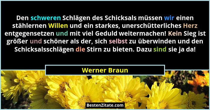 Den schweren Schlägen des Schicksals müssen wir einen stählernen Willen und ein starkes, unerschütterliches Herz entgegensetzen und mit... - Werner Braun