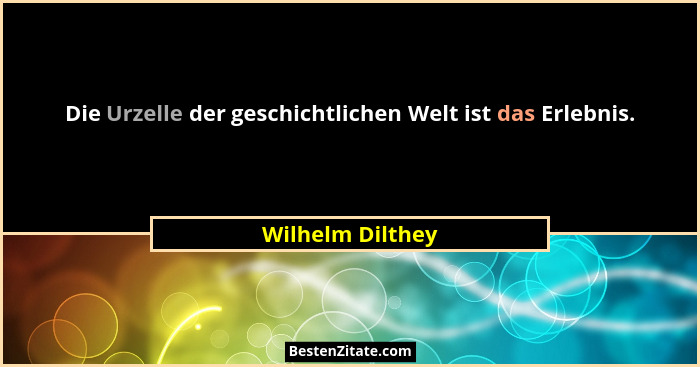 Die Urzelle der geschichtlichen Welt ist das Erlebnis.... - Wilhelm Dilthey
