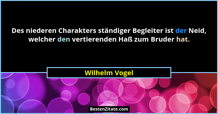 Des niederen Charakters ständiger Begleiter ist der Neid, welcher den vertierenden Haß zum Bruder hat.... - Wilhelm Vogel