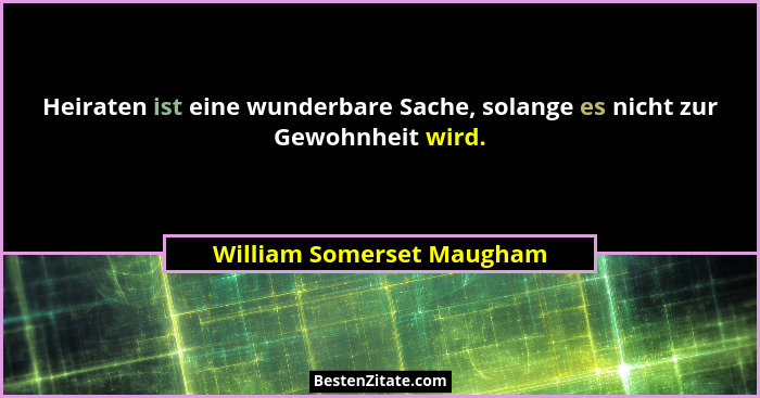 Heiraten ist eine wunderbare Sache, solange es nicht zur Gewohnheit wird.... - William Somerset Maugham