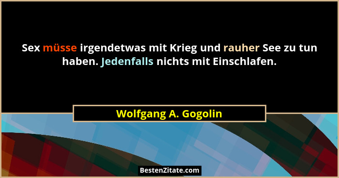 Sex müsse irgendetwas mit Krieg und rauher See zu tun haben. Jedenfalls nichts mit Einschlafen.... - Wolfgang A. Gogolin
