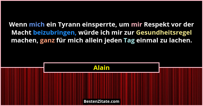 Wenn mich ein Tyrann einsperrte, um mir Respekt vor der Macht beizubringen, würde ich mir zur Gesundheitsregel machen, ganz für mich allein je... - Alain