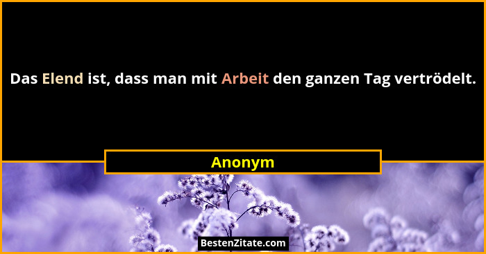 Das Elend ist, dass man mit Arbeit den ganzen Tag vertrödelt.... - Anonym