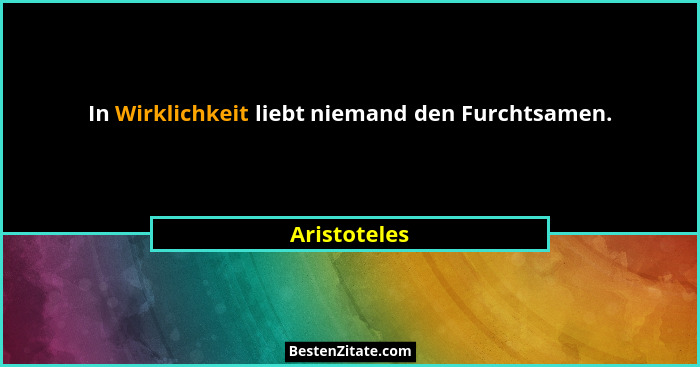 In Wirklichkeit liebt niemand den Furchtsamen.... - Aristoteles