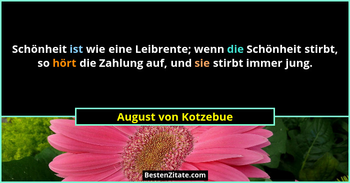 Schönheit ist wie eine Leibrente; wenn die Schönheit stirbt, so hört die Zahlung auf, und sie stirbt immer jung.... - August von Kotzebue