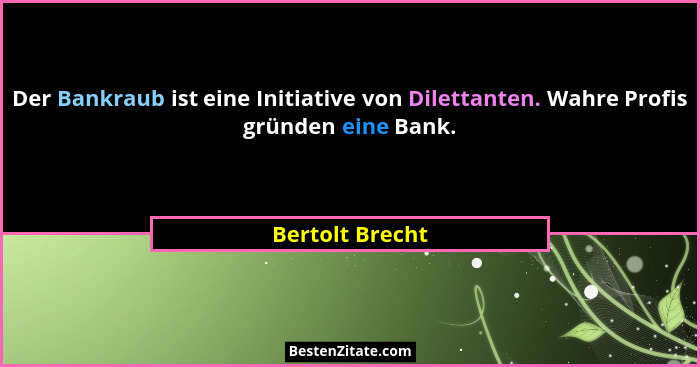 Der Bankraub ist eine Initiative von Dilettanten. Wahre Profis gründen eine Bank.... - Bertolt Brecht