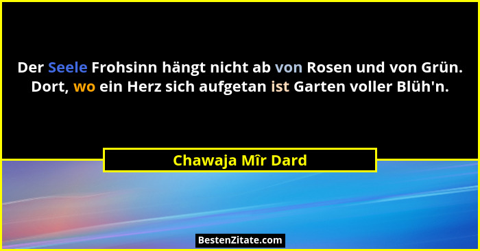 Der Seele Frohsinn hängt nicht ab von Rosen und von Grün. Dort, wo ein Herz sich aufgetan ist Garten voller Blüh'n.... - Chawaja Mîr Dard