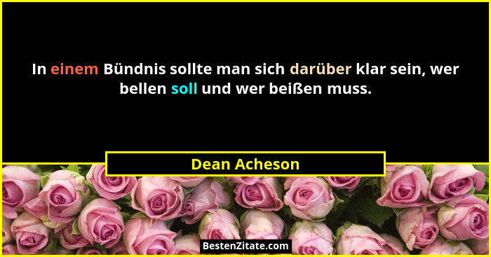 In einem Bündnis sollte man sich darüber klar sein, wer bellen soll und wer beißen muss.... - Dean Acheson