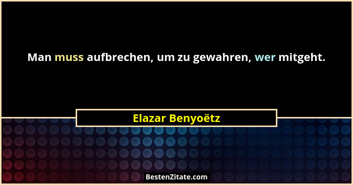Man muss aufbrechen, um zu gewahren, wer mitgeht.... - Elazar Benyoëtz