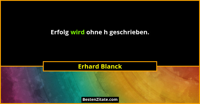 Erfolg wird ohne h geschrieben.... - Erhard Blanck