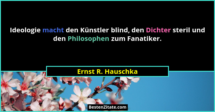 Ideologie macht den Künstler blind, den Dichter steril und den Philosophen zum Fanatiker.... - Ernst R. Hauschka