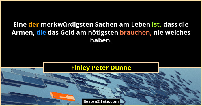 Eine der merkwürdigsten Sachen am Leben ist, dass die Armen, die das Geld am nötigsten brauchen, nie welches haben.... - Finley Peter Dunne