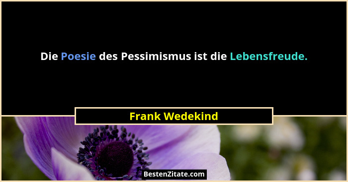 Die Poesie des Pessimismus ist die Lebensfreude.... - Frank Wedekind