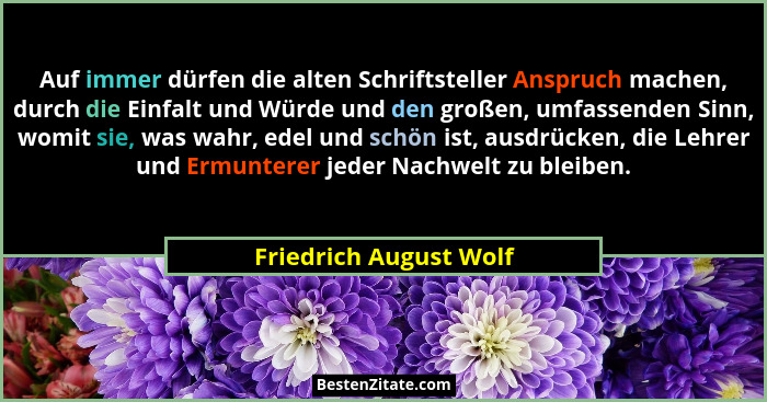 Auf immer dürfen die alten Schriftsteller Anspruch machen, durch die Einfalt und Würde und den großen, umfassenden Sinn, womit... - Friedrich August Wolf