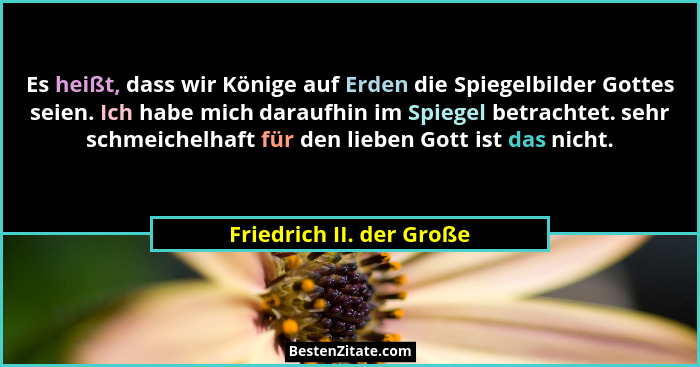 Es heißt, dass wir Könige auf Erden die Spiegelbilder Gottes seien. Ich habe mich daraufhin im Spiegel betrachtet. sehr schm... - Friedrich II. der Große