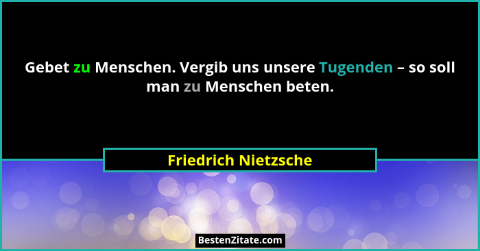 Gebet zu Menschen. Vergib uns unsere Tugenden – so soll man zu Menschen beten.... - Friedrich Nietzsche