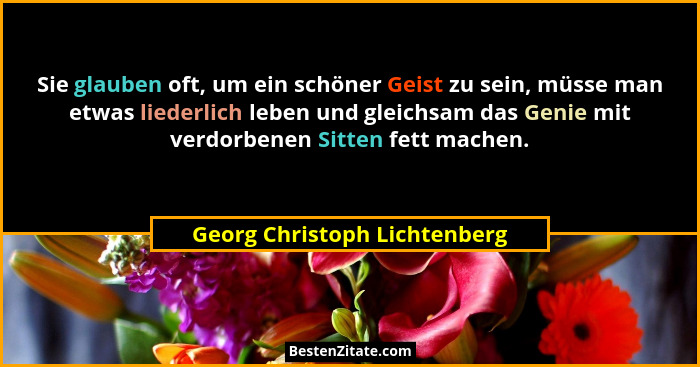Sie glauben oft, um ein schöner Geist zu sein, müsse man etwas liederlich leben und gleichsam das Genie mit verdorbenen... - Georg Christoph Lichtenberg