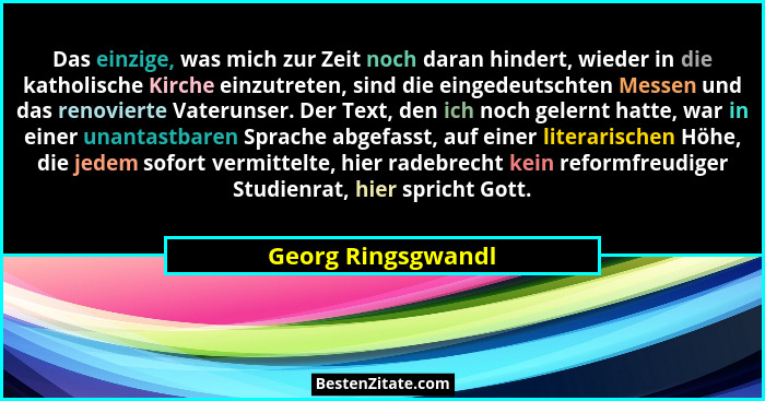 Das einzige, was mich zur Zeit noch daran hindert, wieder in die katholische Kirche einzutreten, sind die eingedeutschten Messen u... - Georg Ringsgwandl