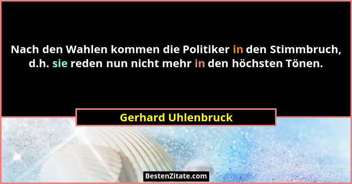 Nach den Wahlen kommen die Politiker in den Stimmbruch, d.h. sie reden nun nicht mehr in den höchsten Tönen.... - Gerhard Uhlenbruck
