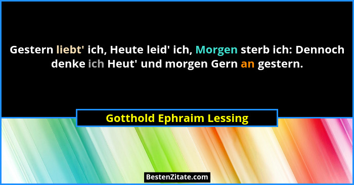 Gestern liebt' ich, Heute leid' ich, Morgen sterb ich: Dennoch denke ich Heut' und morgen Gern an gestern.... - Gotthold Ephraim Lessing