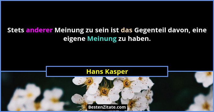 Stets anderer Meinung zu sein ist das Gegenteil davon, eine eigene Meinung zu haben.... - Hans Kasper