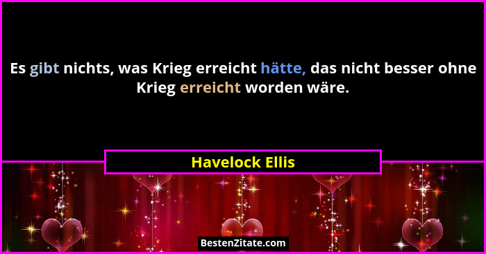 Es gibt nichts, was Krieg erreicht hätte, das nicht besser ohne Krieg erreicht worden wäre.... - Havelock Ellis
