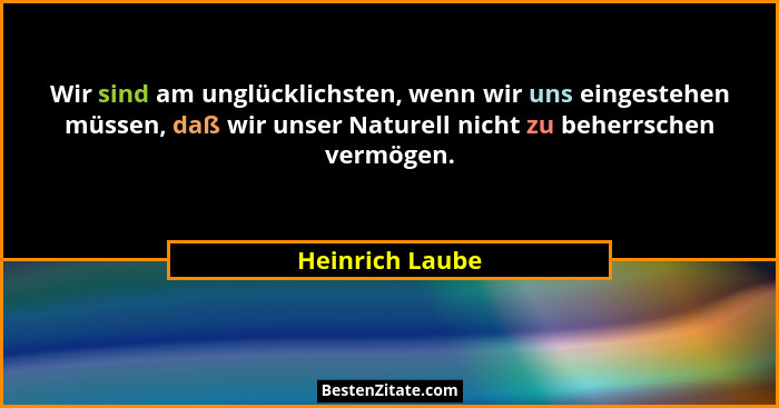 Wir sind am unglücklichsten, wenn wir uns eingestehen müssen, daß wir unser Naturell nicht zu beherrschen vermögen.... - Heinrich Laube