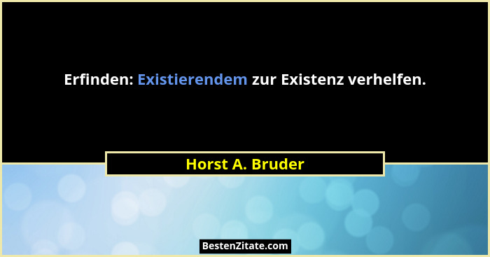 Erfinden: Existierendem zur Existenz verhelfen.... - Horst A. Bruder