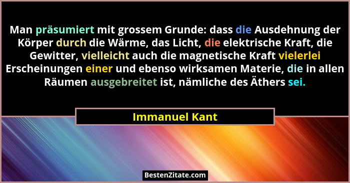 Man präsumiert mit grossem Grunde: dass die Ausdehnung der Körper durch die Wärme, das Licht, die elektrische Kraft, die Gewitter, vie... - Immanuel Kant