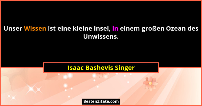 Unser Wissen ist eine kleine Insel, in einem großen Ozean des Unwissens.... - Isaac Bashevis Singer