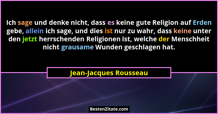 Ich sage und denke nicht, dass es keine gute Religion auf Erden gebe, allein ich sage, und dies ist nur zu wahr, dass keine un... - Jean-Jacques Rousseau