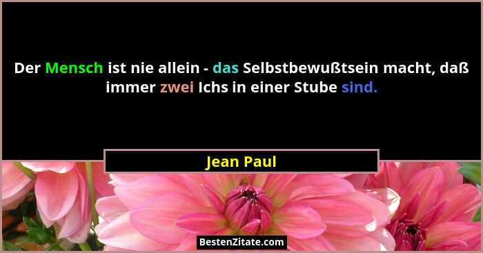 Der Mensch ist nie allein - das Selbstbewußtsein macht, daß immer zwei Ichs in einer Stube sind.... - Jean Paul