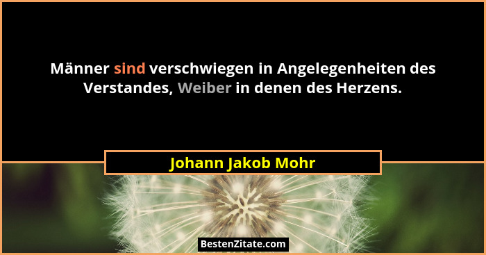 Männer sind verschwiegen in Angelegenheiten des Verstandes, Weiber in denen des Herzens.... - Johann Jakob Mohr