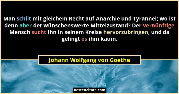 Man schilt mit gleichem Recht auf Anarchie und Tyrannei; wo ist denn aber der wünschenswerte Mittelzustand? Der vernünfti... - Johann Wolfgang von Goethe
