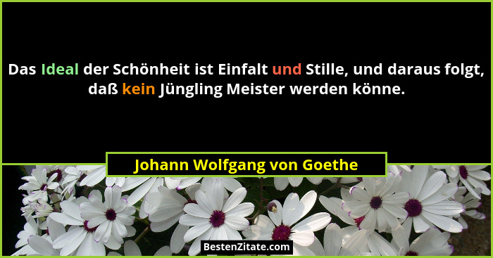 Das Ideal der Schönheit ist Einfalt und Stille, und daraus folgt, daß kein Jüngling Meister werden könne.... - Johann Wolfgang von Goethe
