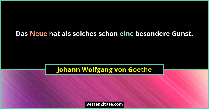 Das Neue hat als solches schon eine besondere Gunst.... - Johann Wolfgang von Goethe