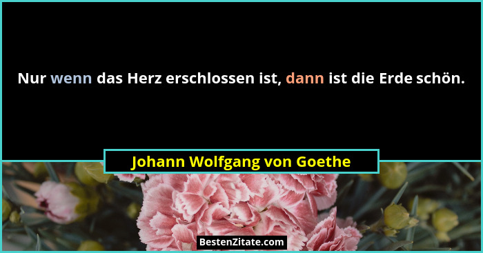 Nur wenn das Herz erschlossen ist, dann ist die Erde schön.... - Johann Wolfgang von Goethe